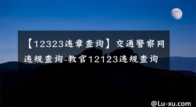 【12323违章查询】交通警察网违规查询-教官12123违规查询平台