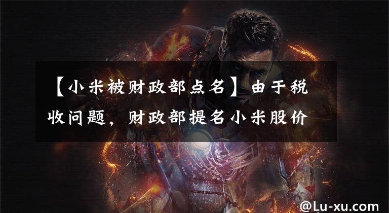【小米被财政部点名】由于税收问题，财政部提名小米股价再次刷新了较低的价格