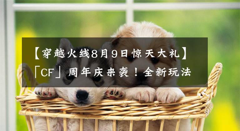 【穿越火线8月9日惊天大礼】「CF」周年庆来袭！全新玩法，小丑惊魂 限时免费领豪礼