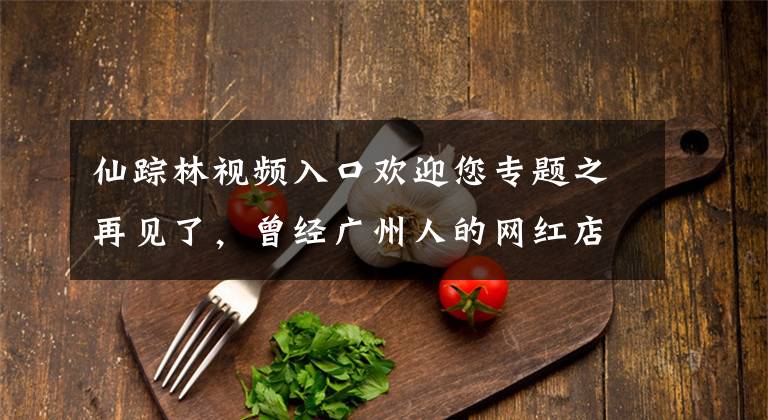 仙踪林视频入口欢迎您专题之再见了，曾经广州人的网红店...