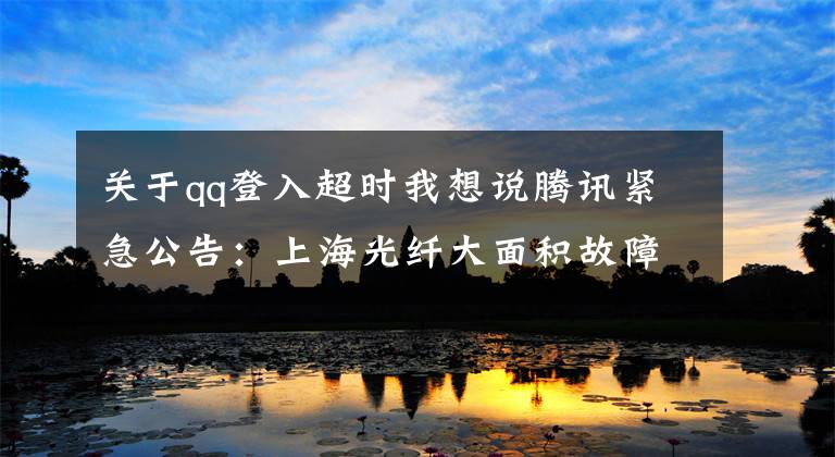 关于qq登入超时我想说腾讯紧急公告:上海光纤大面积故障 腾讯多产品受影响
