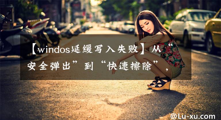 【windos延缓写入失败】从“安全弹出”到“快速擦除”,USB磁盘也需要注意这一点!