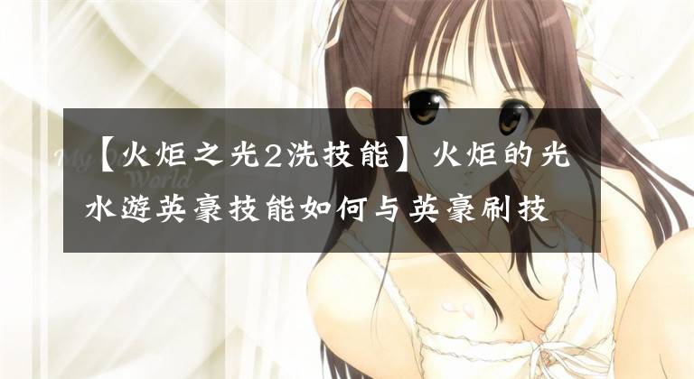 【火炬之光2洗技能】火炬的光水游英豪技能如何与英豪刷技能组合推荐相匹配?