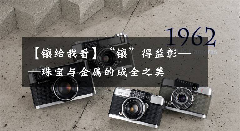 【镶给我看】“镶”得益彰——珠宝与金属的成全之美