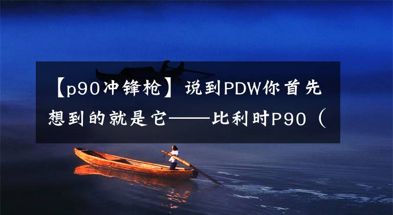 【p90冲锋枪】说到PDW你首先想到的就是它——比利时P90（技术篇）