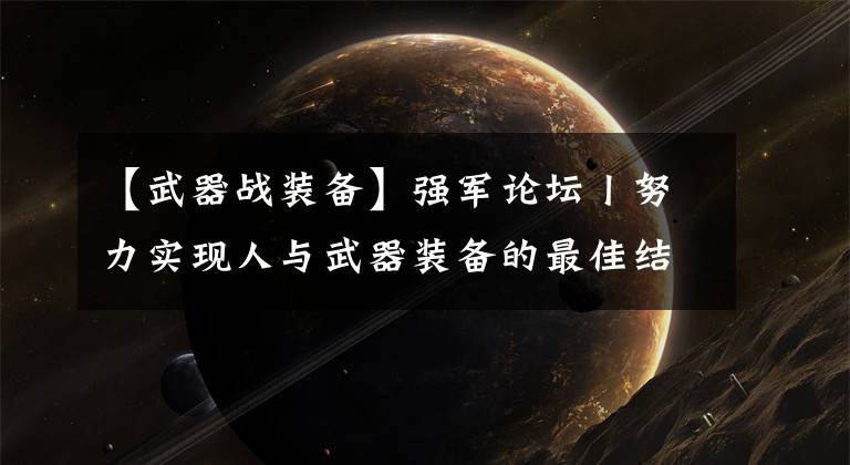 【武器战装备】强军论坛丨努力实现人与武器装备的最佳结合