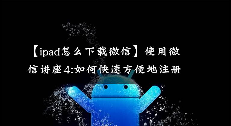 【ipad怎么下载微信】使用微信讲座4:如何快速方便地注册微信应用程序