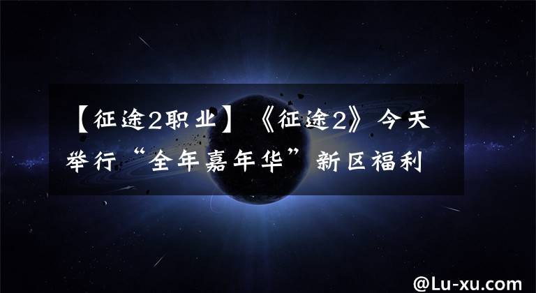 【征途2职业】《征途2》今天举行“全年嘉年华”新区福利。
