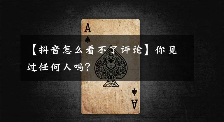 【抖音怎么看不了评论】你见过任何人吗?