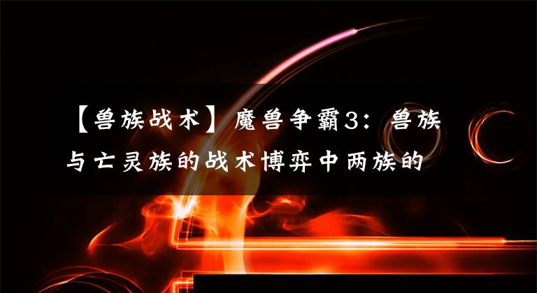 【兽族战术】魔兽争霸3：兽族与亡灵族的战术博弈中两族的常见战术选择