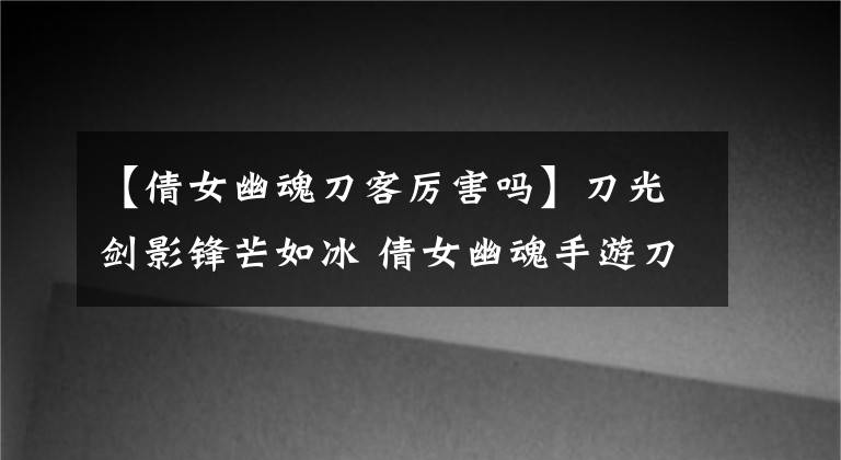 【倩女幽魂刀客厉害吗】刀光剑影锋芒如冰 倩女幽魂手游刀客解析