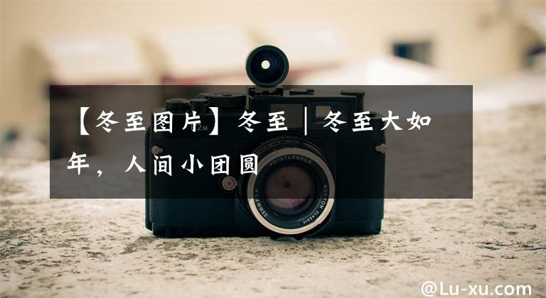 【冬至图片】冬至｜冬至大如年，人间小团圆