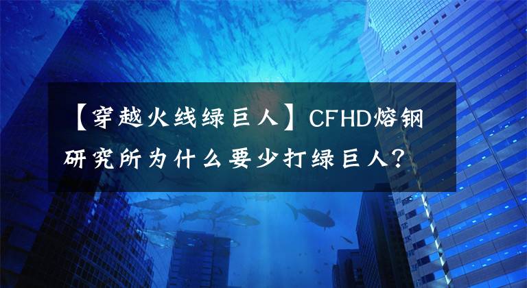【穿越火线绿巨人】CFHD熔钢研究所为什么要少打绿巨人？关键是他太快成为钢铁终结者