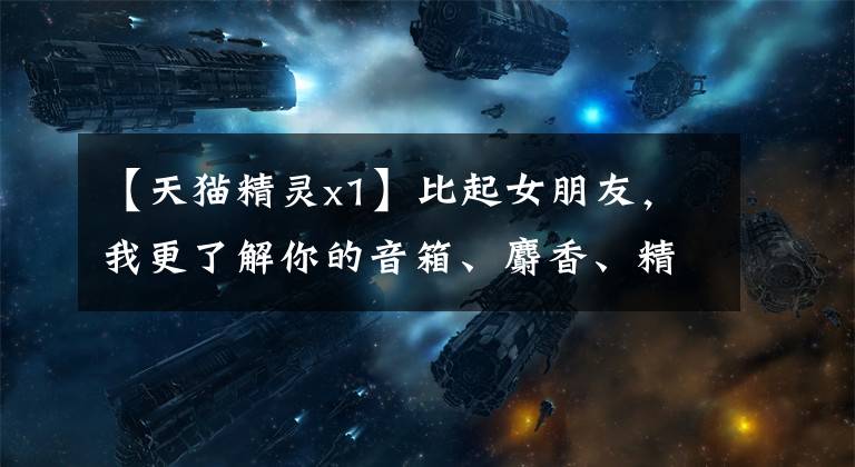 【天猫精灵x1】比起女朋友,我更了解你的音箱、麝香、精灵、X1评价。