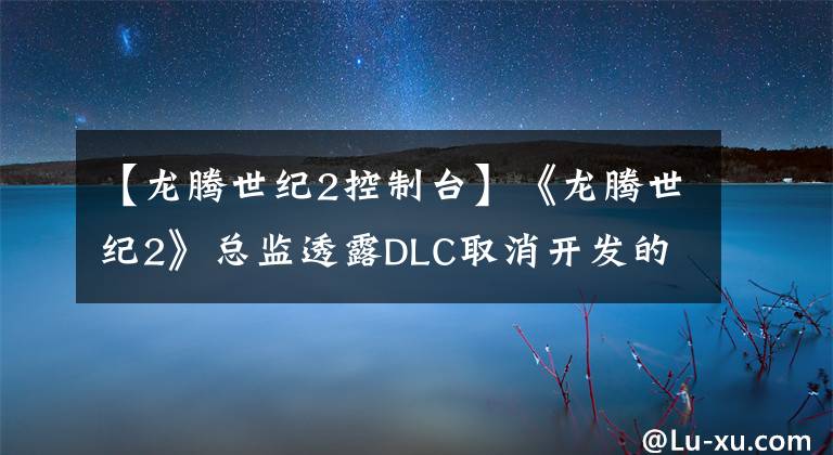 【龙腾世纪2控制台】《龙腾世纪2》总监透露DLC取消开发的原因