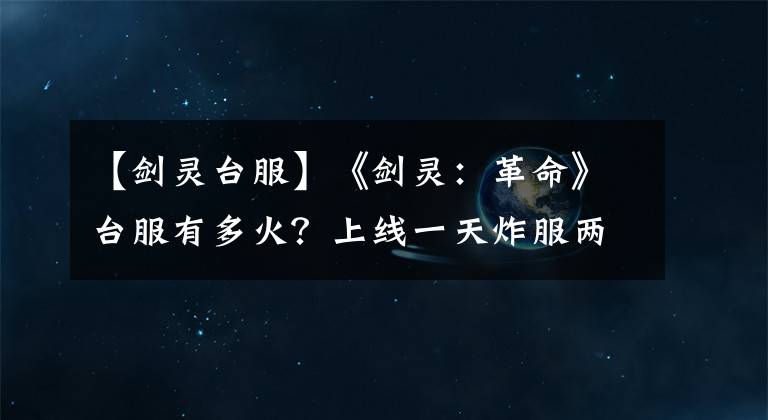 【剑灵台服】《剑灵：革命》台服有多火？上线一天炸服两次，最高排队上万人