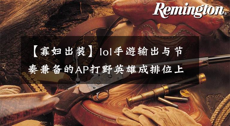 【寡妇出装】lol手游输出与节奏兼备的AP打野英雄成排位上分利器