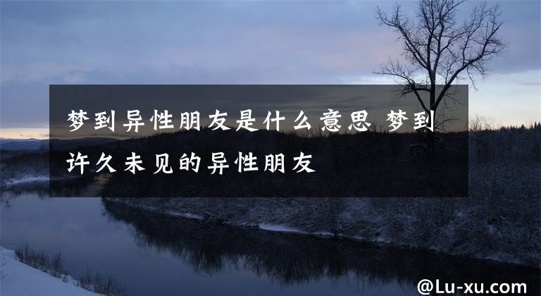 梦到异性朋友是什么意思 梦到许久未见的异性朋友