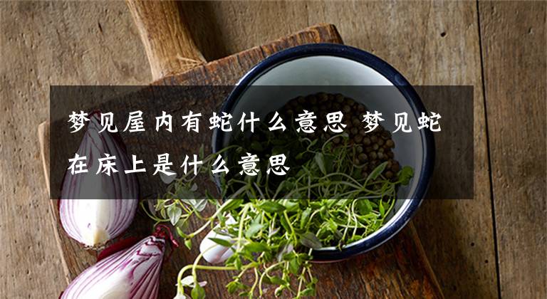 梦见屋内有蛇什么意思 梦见蛇在床上是什么意思