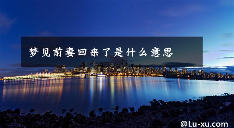 梦见前妻回来了是什么意思