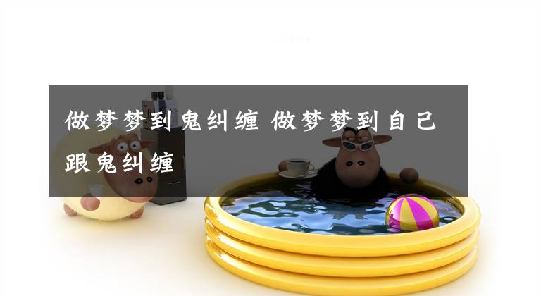 做梦梦到鬼纠缠 做梦梦到自己跟鬼纠缠