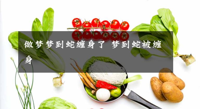 做梦梦到蛇缠身了 梦到蛇被缠身