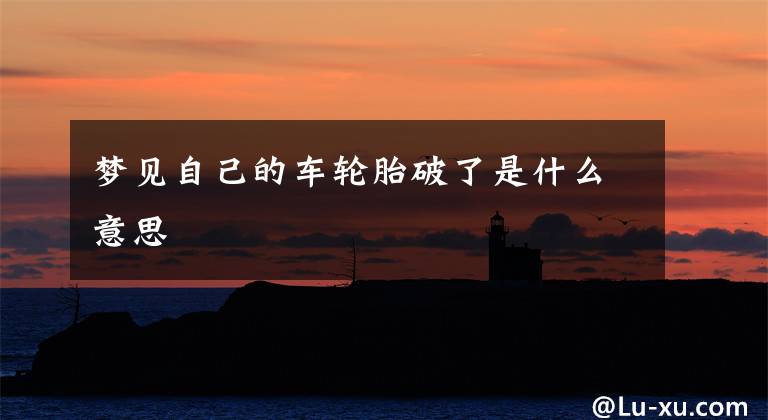 梦见自己的车轮胎破了是什么意思
