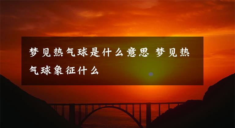 梦见热气球是什么意思 梦见热气球象征什么