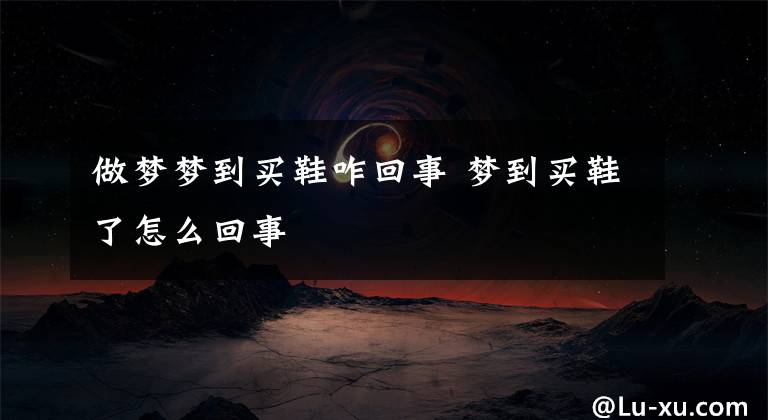 做梦梦到买鞋咋回事 梦到买鞋了怎么回事