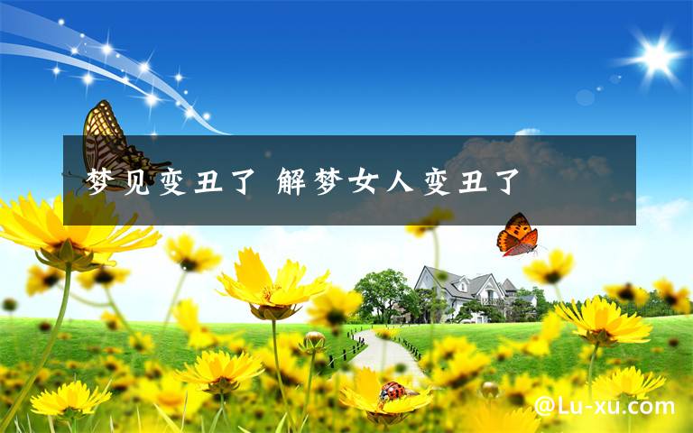 梦见变丑了 解梦女人变丑了