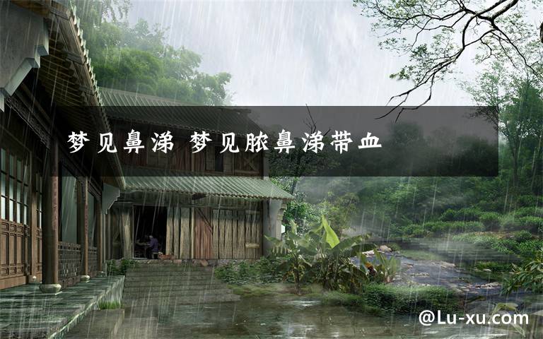 梦见鼻涕 梦见脓鼻涕带血