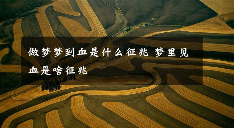 做梦梦到血是什么征兆 梦里见血是啥征兆