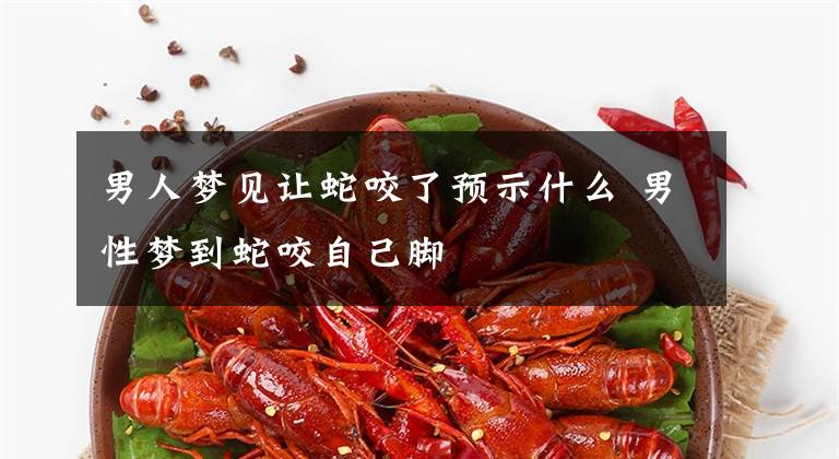 男人梦见让蛇咬了预示什么 男性梦到蛇咬自己脚