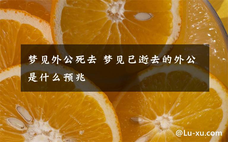 梦见外公死去 梦见已逝去的外公是什么预兆
