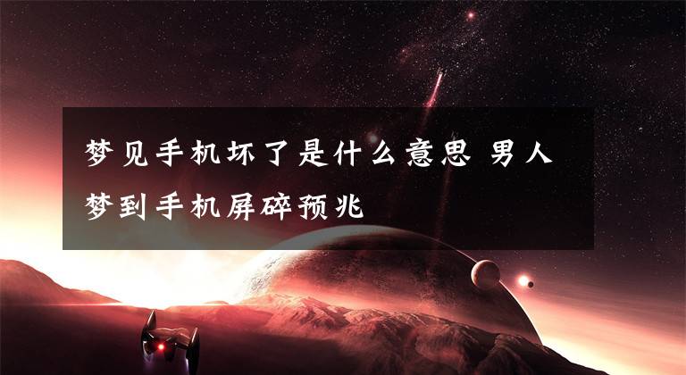 梦见手机坏了是什么意思 男人梦到手机屏碎预兆
