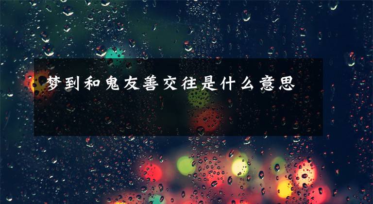 梦到和鬼友善交往是什么意思