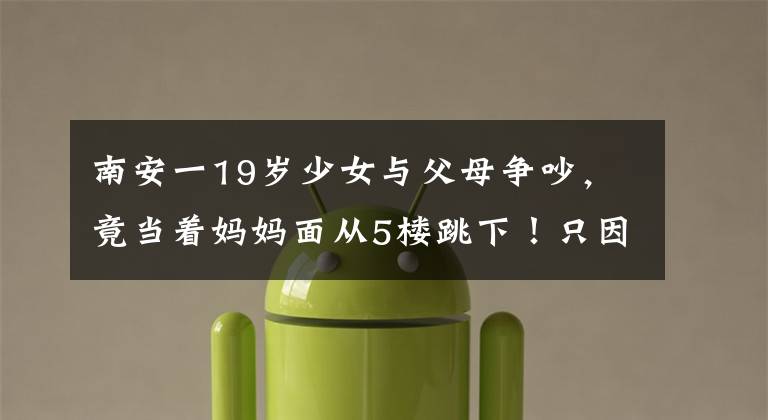 南安一19岁少女与父母争吵,竟当着妈妈面从5楼跳下!只因她有个"梦"....