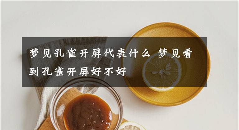 梦见孔雀开屏代表什么 梦见看到孔雀开屏好不好