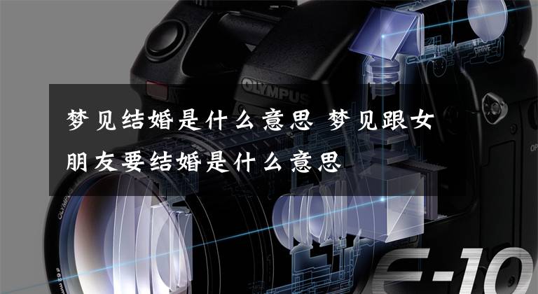 梦见结婚是什么意思 梦见跟女朋友要结婚是什么意思