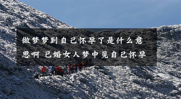 做梦梦到自己怀孕了是什么意思啊 已婚女人梦中见自己怀孕