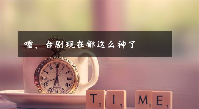 嚯,台剧现在都这么神了