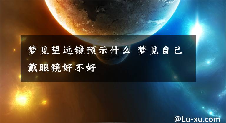 梦见望远镜预示什么 梦见自己戴眼镜好不好