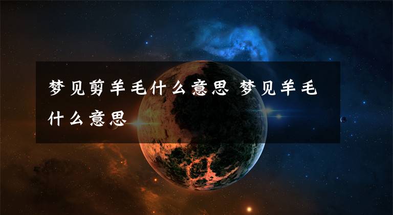 梦见剪羊毛什么意思 梦见羊毛什么意思