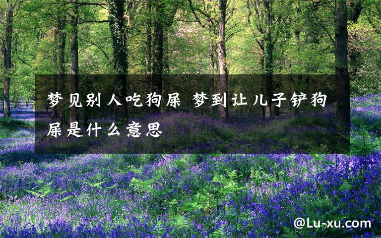 梦见别人吃狗屎 梦到让儿子铲狗屎是什么意思