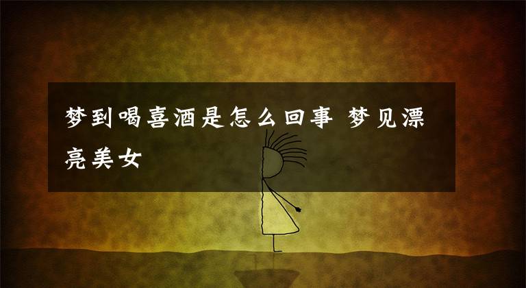 梦到喝喜酒是怎么回事 梦见漂亮美女