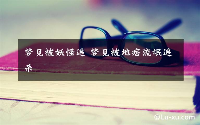 梦见被妖怪追 梦见被地痞流氓追杀