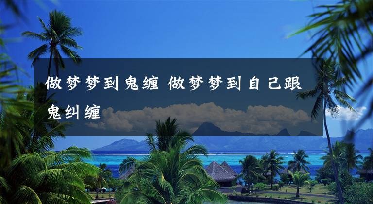 做梦梦到鬼缠 做梦梦到自己跟鬼纠缠