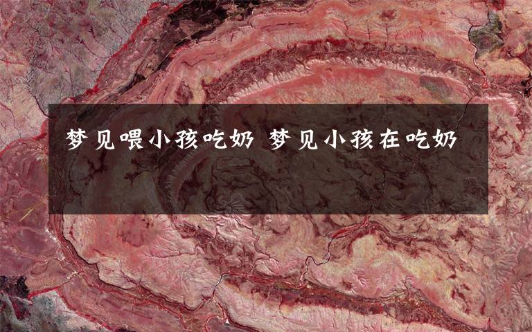 梦见喂小孩吃奶 梦见小孩在吃奶