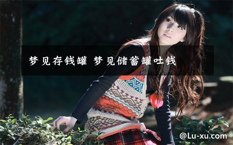 梦见存钱罐 梦见储蓄罐吐钱