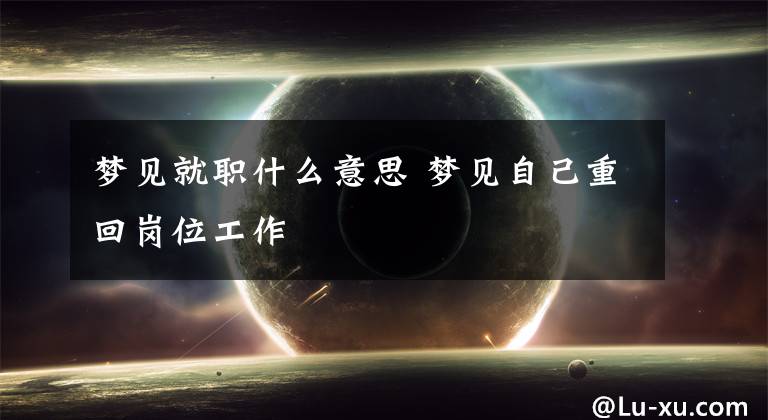 梦见就职什么意思 梦见自己重回岗位工作